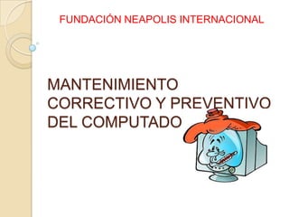FUNDACIÓN NEAPOLIS INTERNACIONAL

MANTENIMIENTO
CORRECTIVO Y PREVENTIVO
DEL COMPUTADOR

 