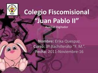 Colegio Fiscomisional
   “Juan Pablo II”
          Auxiliar Digitador



     Nombre: Erika Quespaz.
   Curso: 3º Bachillerato “F. M.”.
    Fecha: 2011-Noviembre-16
 