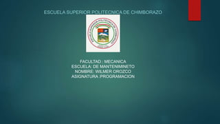 ESCUELA SUPERIOR POLITECNICA DE CHIMBORAZO
FACULTAD : MECANICA
ESCUELA: DE MANTENIMINETO
NOMBRE: WILMER OROZCO
ASIGNATURA :PROGRAMACION
 