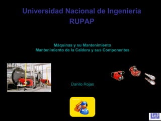 Universidad Nacional de Ingeniería
             RUPAP


           Máquinas y su Mantenimiento
   Mantenimiento de la Caldera y sus Componentes




                    Danilo Rojas
 