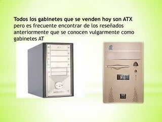 Todos los gabinetes que se venden hoy son ATX
pero es frecuente encontrar de los reseñados
anteriormente que se conocen vulgarmente como
gabinetes AT
 