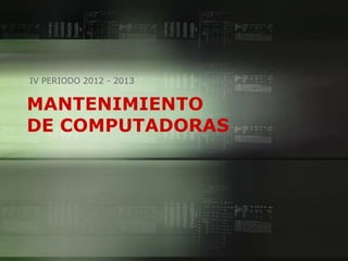 MANTENIMIENTO
DE COMPUTADORAS
IV PERIODO 2012 - 2013
 