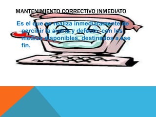 MANTENIMIENTO CORRECTIVO INMEDIATO
Es el que se realiza inmediatamente de
percibir la avería y defecto, con los
medios disponibles, destinados a ese
fin.

 