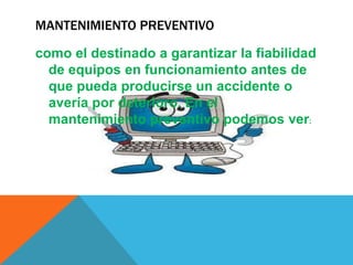 MANTENIMIENTO PREVENTIVO
como el destinado a garantizar la fiabilidad
de equipos en funcionamiento antes de
que pueda producirse un accidente o
avería por deterioro. En el
mantenimiento preventivo podemos ver:

 