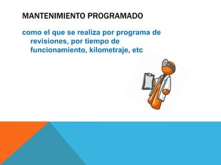 MANTENIMIENTO PROGRAMADO
como el que se realiza por programa de
revisiones, por tiempo de
funcionamiento, kilometraje, etc.

 