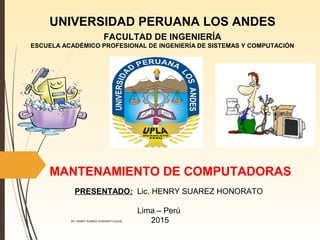 UNIVERSIDAD PERUANA LOS ANDES
FACULTAD DE INGENIERÍA
ESCUELA ACADÉMICO PROFESIONAL DE INGENIERÍA DE SISTEMAS Y COMPUTACIÓN
MANTENAMIENTO DE COMPUTADORAS
PRESENTADO: Lic. HENRY SUAREZ HONORATO
Lima – Perú
2015MT: HENRY SUAREZ HONORATO ⒽⓈⒽ
 