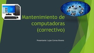 Mantenimiento de
computadoras
(correctivo)
Presentante: Lujan Correa Álvarez
 