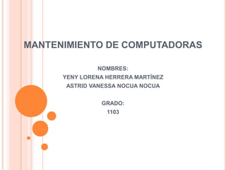 MANTENIMIENTO DE COMPUTADORAS
NOMBRES:
YENY LORENA HERRERA MARTÍNEZ
ASTRID VANESSA NOCUA NOCUA
GRADO:
1103
 
