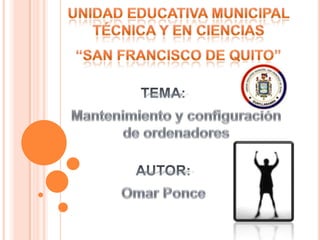 UNIDAD EDUCATIVA MUNICIPAL TÉCNICA Y EN CIENCIAS “SAN FRANCISCO DE QUITO”  TEMA: Mantenimiento y configuración  de ordenadores AUTOR: Omar Ponce 