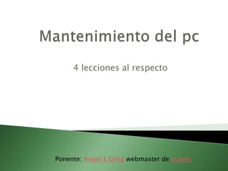 4 lecciones al respecto




Ponente: Angel E Ortiz webmaster de pcweb
 