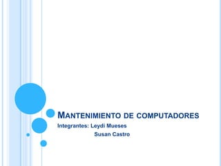 MANTENIMIENTO DE COMPUTADORES
Integrantes: Leydi Mueses
             Susan Castro
 