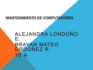 MANTENIMIENTO DE COMPUTADORES


   ALEJANDRA LONDOÑO
   E.
   B R AYA N M AT E O
   ORDOÑEZ R.
   10 A
 