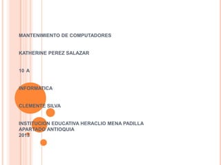 MANTENIMIENTO DE COMPUTADORES
KATHERINE PEREZ SALAZAR
10 A
INFORMATICA
CLEMENTE SILVA
INSTITUCION EDUCATIVA HERACLIO MENA PADILLA
APARTADO ANTIOQUIA
2013
 