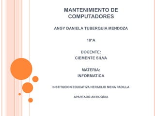 MANTENIMIENTO DE
COMPUTADORES
ANGY DANIELA TUBERQUIA MENDOZA
10*A
DOCENTE:
ClEMENTE SILVA
MATERIA:
INFORMATICA
INSTITUCION EDUCATIVA HERACLIO MENA PADILLA
APARTADO-ANTIOQUIA
 