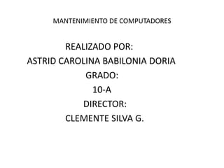 MANTENIMIENTO DE COMPUTADORES
REALIZADO POR:
ASTRID CAROLINA BABILONIA DORIA
GRADO:
10-A
DIRECTOR:
CLEMENTE SILVA G.
 