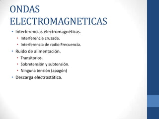 ONDAS
ELECTROMAGNETICAS
• Interferencias electromagnéticas.
• Interferencia cruzada.
• Interferencia de radio Frecuencia.

• Ruido de alimentación.
• Transitorios.
• Sobretensión y subtensión.
• Ninguna tensión (apagón)

• Descarga electrostática.

 