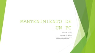 MANTENIMIENTO DE
UN PC
KEVIN SILVA
EMANUEL ROA
FERNANDA BONETT
 
