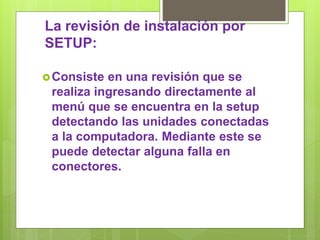 La revisión de instalación por
SETUP:
Consiste en una revisión que se
realiza ingresando directamente al
menú que se encuentra en la setup
detectando las unidades conectadas
a la computadora. Mediante este se
puede detectar alguna falla en
conectores.
 