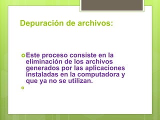 Depuración de archivos:
Este proceso consiste en la
eliminación de los archivos
generados por las aplicaciones
instaladas en la computadora y
que ya no se utilizan.

 