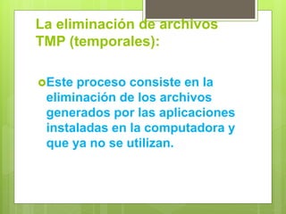 La eliminación de archivos
TMP (temporales):
Este proceso consiste en la
eliminación de los archivos
generados por las aplicaciones
instaladas en la computadora y
que ya no se utilizan.
 