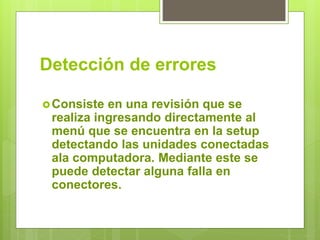 Detección de errores
Consiste en una revisión que se
realiza ingresando directamente al
menú que se encuentra en la setup
detectando las unidades conectadas
ala computadora. Mediante este se
puede detectar alguna falla en
conectores.
 