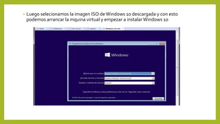 • Luego selecionamos la imagen ISO deWindows 10 descargada y con esto
podemos arrancar la mquina virtual y empezar a instalarWindows 10
 