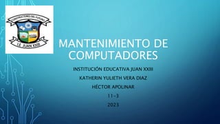 MANTENIMIENTO DE
COMPUTADORES
INSTITUCIÓN EDUCATIVA JUAN XXIII
KATHERIN YULIETH VERA DIAZ
HÉCTOR APOLINAR
11-3
2023
 