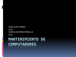 MANTENIMIENTO DE
COMPUTARORES
JOSE LUIS FLOREZ
10-B
HERACLEO MENA PADILLA
2013
 