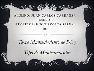 ALUMNO: JUAN CARLOS CARRANZA
RESÉNDIZ
PROFESOR: HUGO ACOSTA SERNA
201
Tema Mantenimiento de PC y
Tipo de Mantenimientos
 