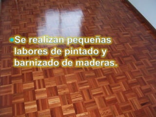 Se realizan pequeñas labores de pintado y barnizado de maderas.
