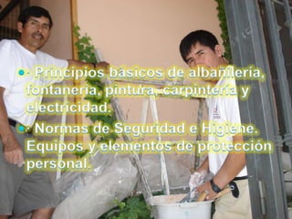 · Principios básicos de albañilería, fontanería, pintura, carpintería y electricidad.· Normas de Seguridad e Higiene. Equipos y elementos de protección personal.