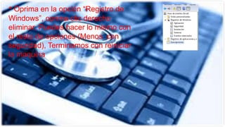 * Oprima en la opción “Registro de
Windows”, oprima clic derecho
eliminar, Puedes hacer lo mismo con
el resto de opciones (Menos con
seguridad), Terminamos con reiniciar
la maquina
 