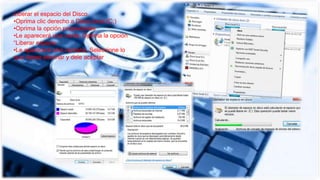 Liberar el espacio del Disco.
•Oprima clic derecho a Disco local (C:)
•Oprima la opción propiedades
•Le aparecerá una venta, Oprima la opción
“Liberar espacio
•Le aparecerá otra ventana, Seleccione lo
que desee eliminar y dele aceptar
 