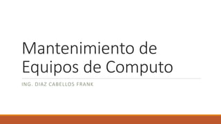 Mantenimiento de
Equipos de Computo
ING. DIAZ CABELLOS FRANK
 