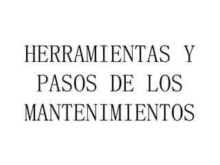 HERRAMIENTAS Y
PASOS DE LOS
MANTENIMIENTOS
 