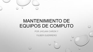 MANTENIMIENTO DE
EQUIPOS DE COMPUTO
POR JHOJAN CAÑON Y
YILBER GUERRERO

 