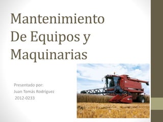 Mantenimiento
De Equipos y
Maquinarias
Presentado por:
Juan Tomás Rodríguez
2012-0233
 
