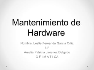 Mantenimiento de
Hardware
Nombre: Leslie Fernanda Garcia Ortiz
6 F
Amalia Patricia Jimenez Delgado
O F I M A T I CA
 