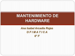 Ana Isabel Arcadia Rojas
O F I M A T I C A
6° F
MANTENIMIENTO DE
HARDWARE
 