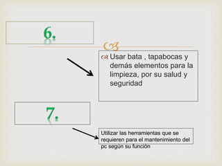  Usar bata , tapabocas y
demás elementos para la
limpieza, por su salud y
seguridad
Utilizar las herramientas que se
requieren para el mantenimiento del
pc según su función
 
