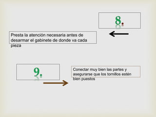 Presta la atención necesaria antes de
desarmar el gabinete de donde va cada
pieza
Conectar muy bien las partes y
asegurarse que los tornillos estén
bien puestos
 