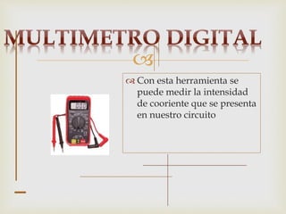 
 Con esta herramienta se
puede medir la intensidad
de cooriente que se presenta
en nuestro circuito
 