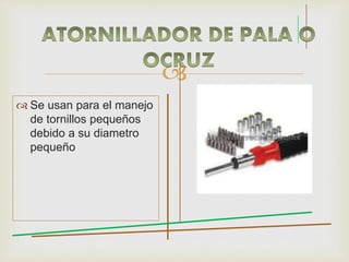 
 Se usan para el manejo
de tornillos pequeños
debido a su diametro
pequeño
 