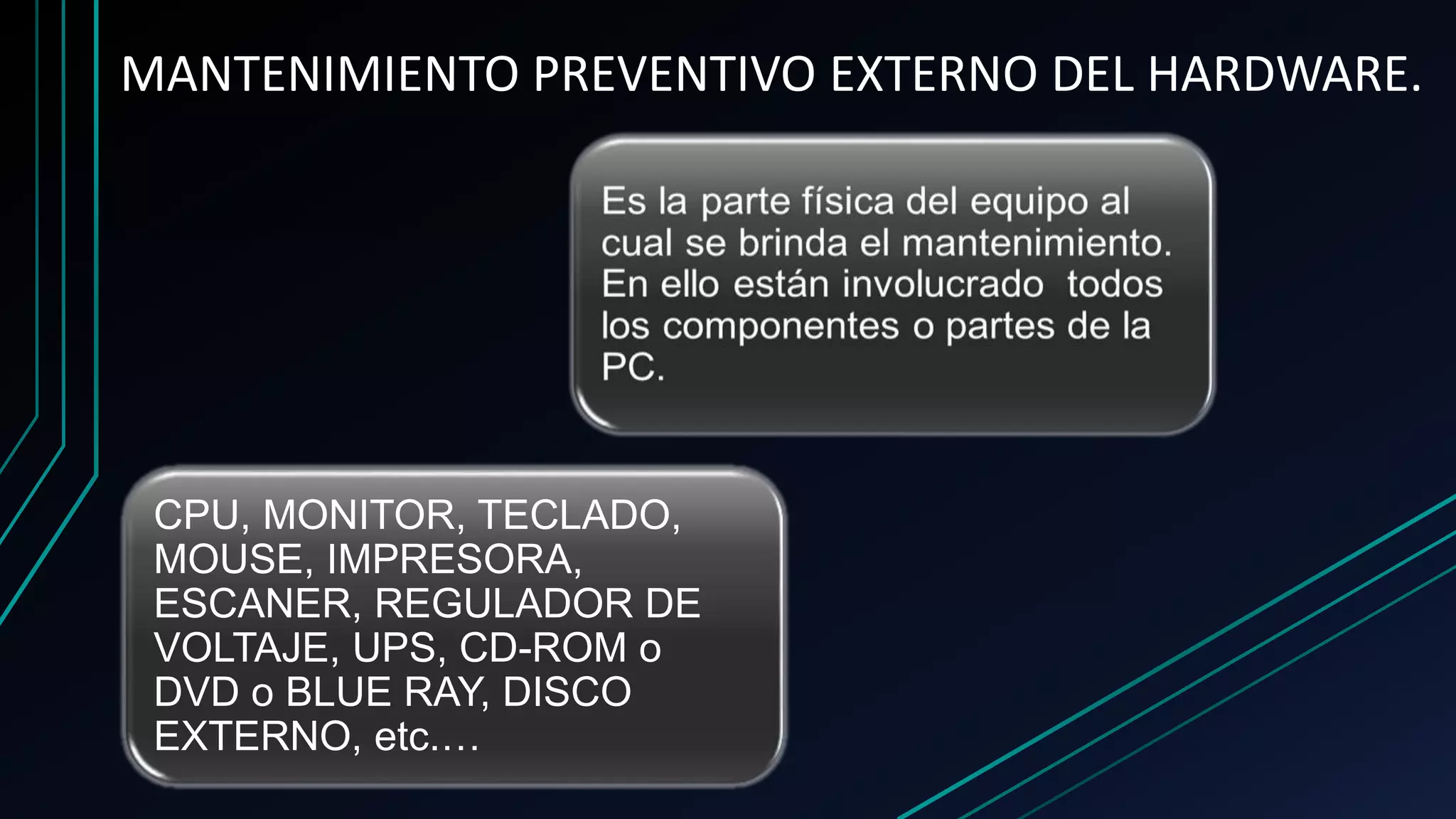 MANTENIMIENTO PREVENTIVO EXTERNO DEL HARDWARE.
CPU, MONITOR, TECLADO,
MOUSE, IMPRESORA,
ESCANER, REGULADOR DE
VOLTAJE, UPS, CD-ROM o
DVD o BLUE RAY, DISCO
EXTERNO, etc.…
 