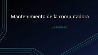 Mantenimiento de la computadora
HARDWARE
 