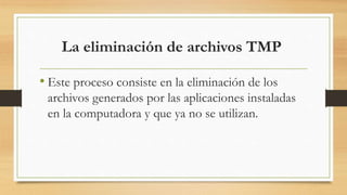 La eliminación de archivos TMP
• Este proceso consiste en la eliminación de los
archivos generados por las aplicaciones instaladas
en la computadora y que ya no se utilizan.
 