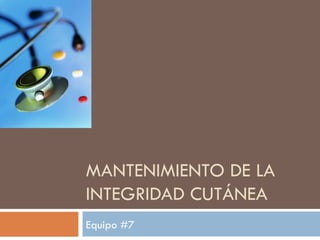 MANTENIMIENTO DE LA INTEGRIDAD CUTÁNEA Equipo #7 