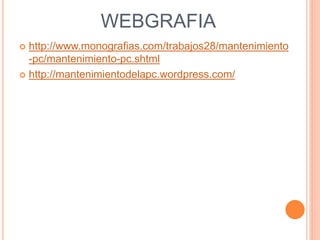 WEBGRAFIA
 http://www.monografias.com/trabajos28/mantenimiento
-pc/mantenimiento-pc.shtml
 http://mantenimientodelapc.wordpress.com/
 