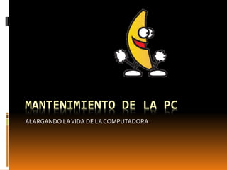 MANTENIMIENTO DE LA PC 
ALARGANDO LA VIDA DE LA COMPUTADORA 
 