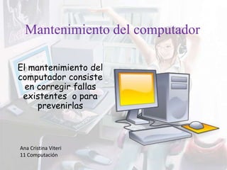 Mantenimiento del computador
El mantenimiento del
computador consiste
en corregir fallas
existentes o para
prevenirlas
Ana Cristina Viteri
11 Computación
 